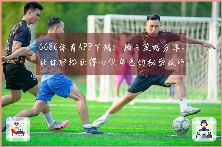 6686体育APP下载：抽卡策略分享，让你轻松获得心仪角色的秘密技巧