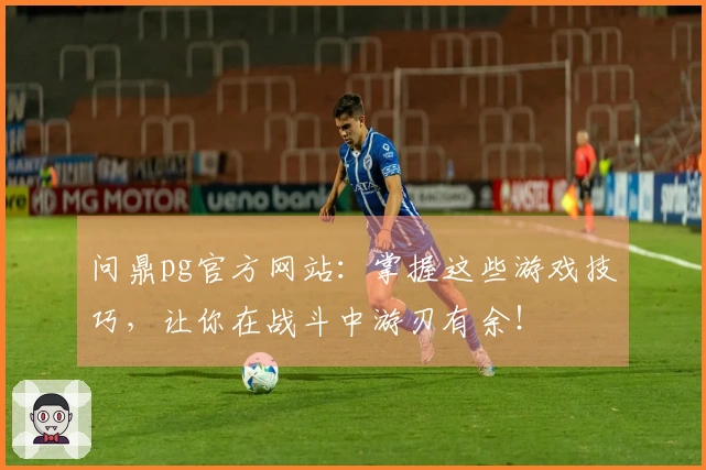 问鼎pg官方网站：掌握这些游戏技巧，让你在战斗中游刃有余！