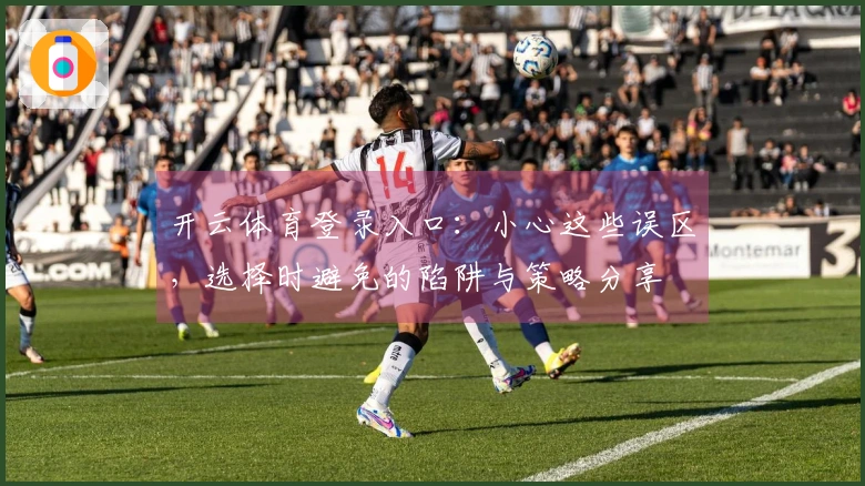 开云体育登录入口：小心这些误区，选择时避免的陷阱与策略分享