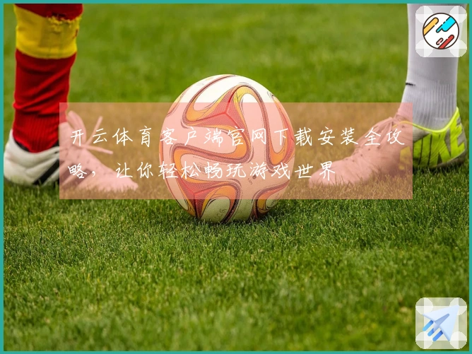 开云体育客户端官网下载安装全攻略，让你轻松畅玩游戏世界
