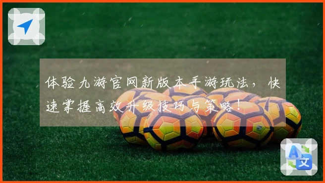 体验九游官网新版本手游玩法，快速掌握高效升级技巧与策略！