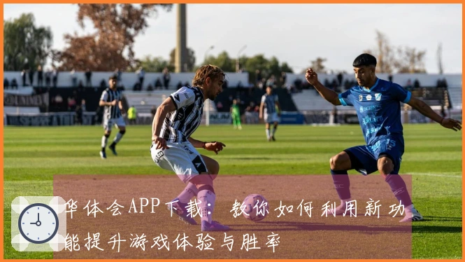 华体会APP下载：教你如何利用新功能提升游戏体验与胜率