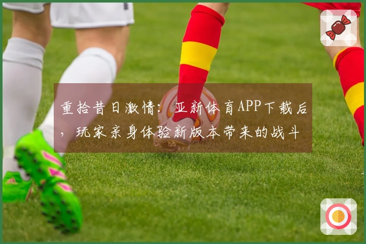 重拾昔日激情：亚新体育APP下载后，玩家亲身体验新版本带来的战斗进化之旅