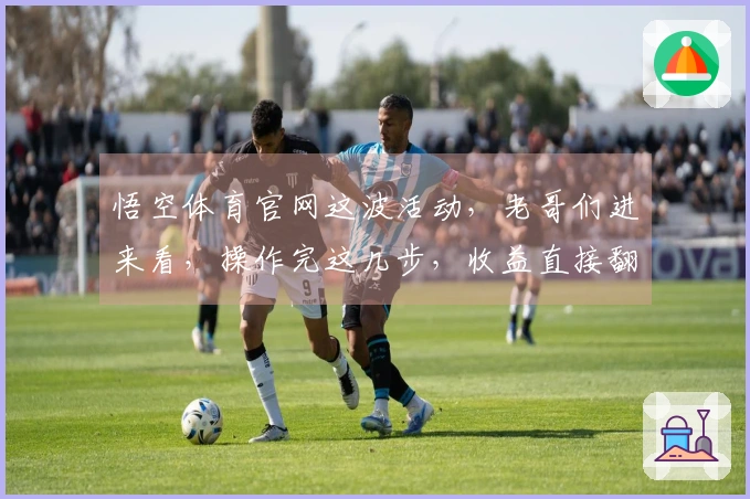 悟空体育官网这波活动，老哥们进来看，操作完这几步，收益直接翻倍！