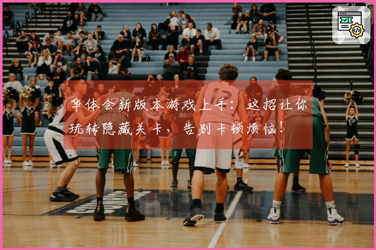 华体会新版本游戏上手：这招让你玩转隐藏关卡，告别卡顿烦恼！