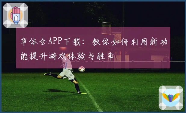 华体会APP下载：教你如何利用新功能提升游戏体验与胜率
