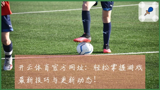 开云体育官方网址：轻松掌握游戏最新技巧与更新动态！