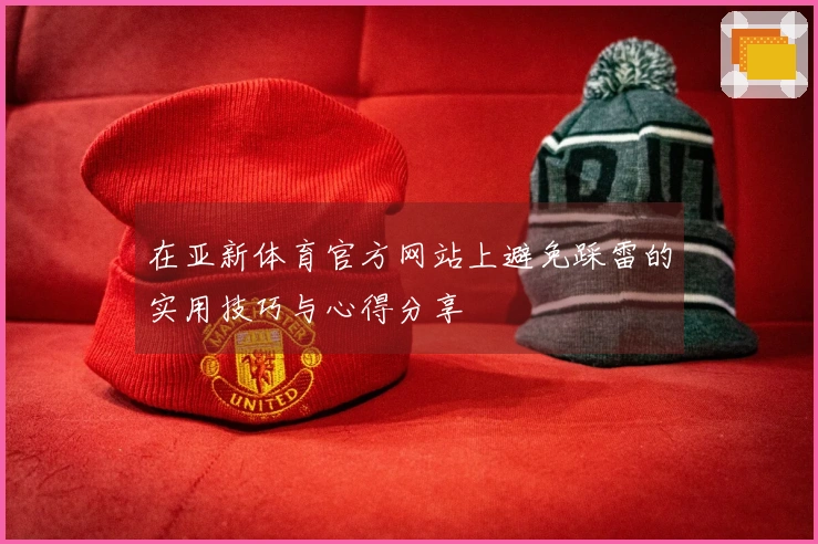 在亚新体育官方网站上避免踩雷的实用技巧与心得分享