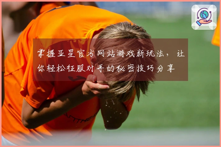 掌握亚星官方网站游戏新玩法，让你轻松征服对手的秘密技巧分享