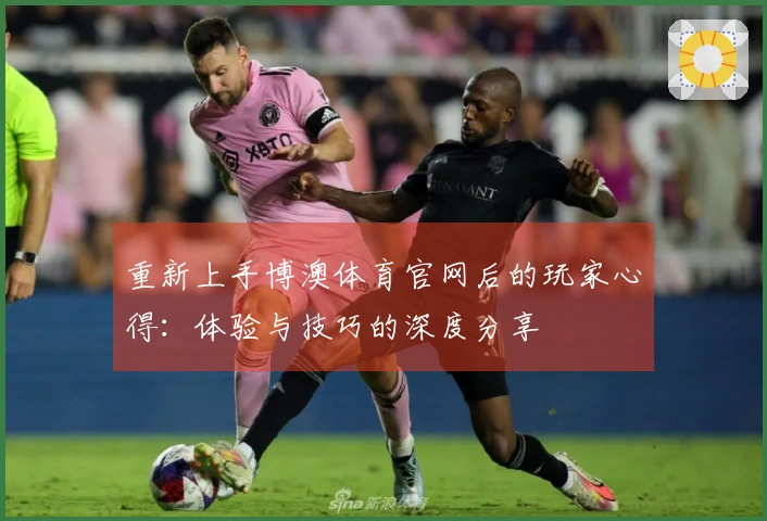重新上手博澳体育官网后的玩家心得：体验与技巧的深度分享