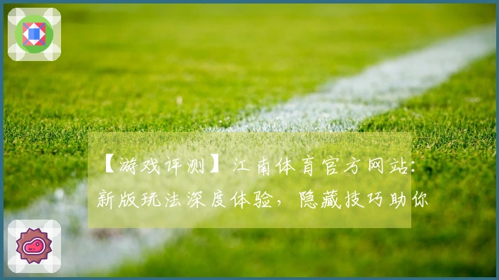 【游戏评测】江南体育官方网站：新版玩法深度体验，隐藏技巧助你称霸战场！