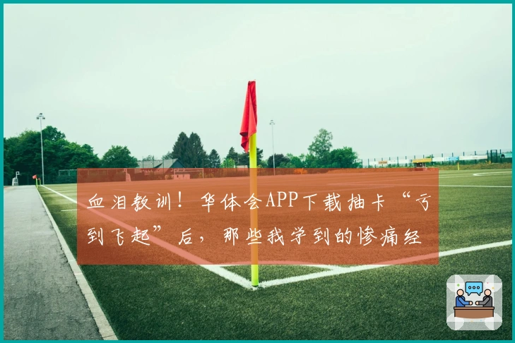 血泪教训！华体会APP下载抽卡“亏到飞起”后，那些我学到的惨痛经验