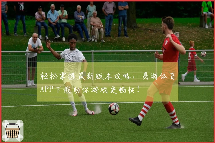 轻松掌握最新版本攻略，易游体育APP下载助你游戏更畅快！
