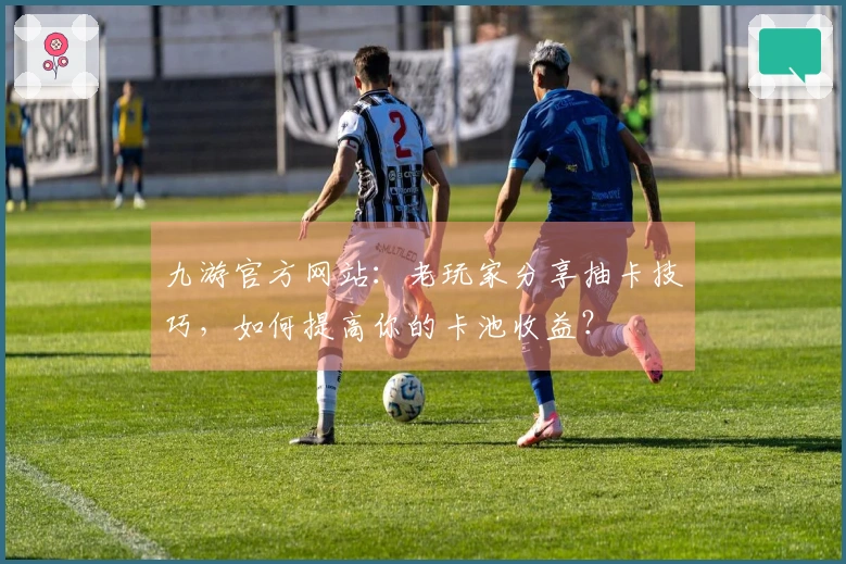 九游官方网站：老玩家分享抽卡技巧，如何提高你的卡池收益？