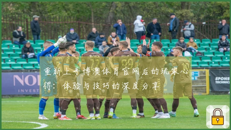 重新上手博澳体育官网后的玩家心得：体验与技巧的深度分享