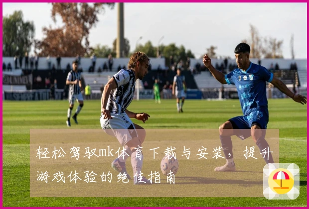 轻松驾驭mk体育下载与安装，提升游戏体验的绝佳指南