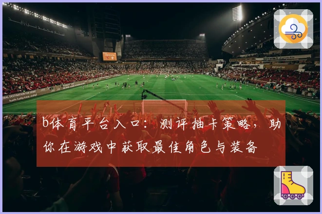 b体育平台入口：测评抽卡策略，助你在游戏中获取最佳角色与装备