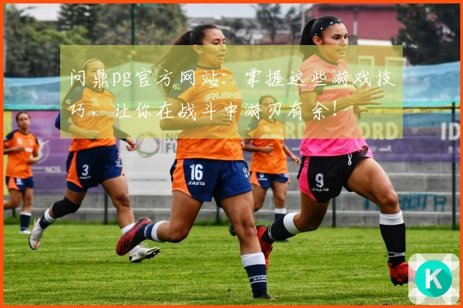 问鼎pg官方网站：掌握这些游戏技巧，让你在战斗中游刃有余！