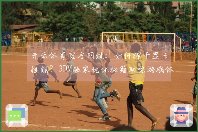 开云体育官方网址：如何榨干显卡性能？3DM独家优化秘籍助你游戏体验飞升！