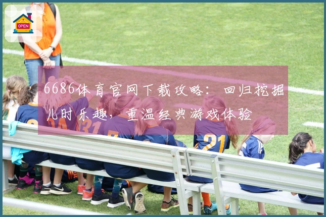 6686体育官网下载攻略：回归挖掘儿时乐趣，重温经典游戏体验