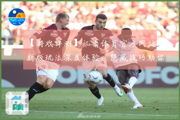 【游戏评测】江南体育官方网站：新版玩法深度体验，隐藏技巧助你称霸战场！