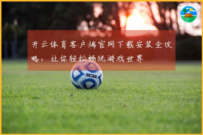 开云体育客户端官网下载安装全攻略，让你轻松畅玩游戏世界