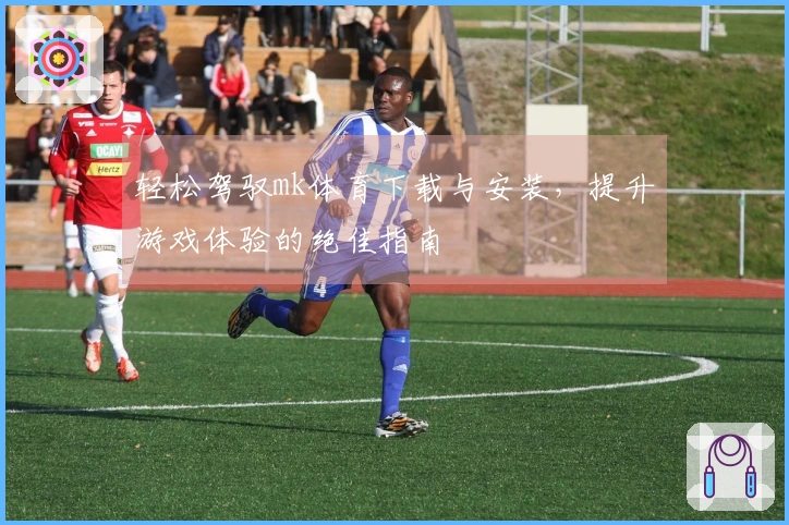 轻松驾驭mk体育下载与安装，提升游戏体验的绝佳指南