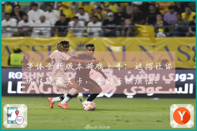 华体会新版本游戏上手：这招让你玩转隐藏关卡，告别卡顿烦恼！