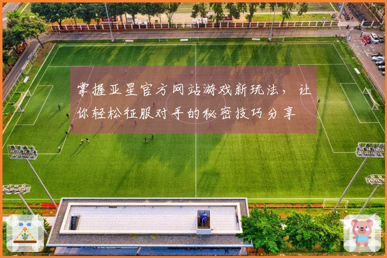 掌握亚星官方网站游戏新玩法，让你轻松征服对手的秘密技巧分享