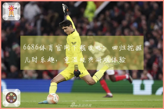 6686体育官网下载攻略：回归挖掘儿时乐趣，重温经典游戏体验