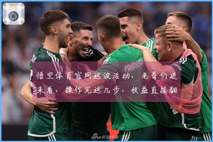 悟空体育官网这波活动，老哥们进来看，操作完这几步，收益直接翻倍！